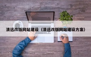 巢湖清远改版网站建设（清远改版网站建设方案）