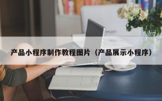 巢湖产品小程序制作教程图片（产品展示小程序）