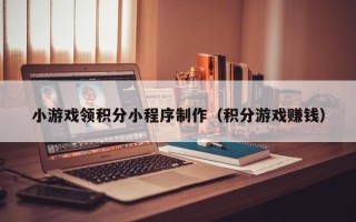 巢湖小游戏领积分小程序制作（积分游戏赚钱）