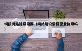 巢湖铜陵网站建设需要（网站建设需要营业执照吗）
