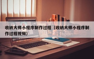 巢湖收纳大师小程序制作过程（收纳大师小程序制作过程视频）