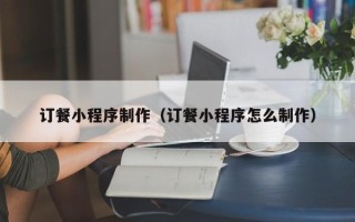 巢湖订餐小程序制作（订餐小程序怎么制作）