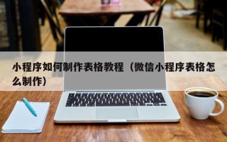 巢湖小程序如何制作表格教程（微信小程序表格怎么制作）