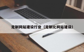 巢湖定制网站建设行业（定制化网站建设）