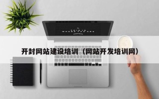 巢湖开封网站建设培训（网站开发培训网）