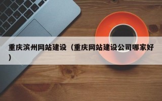 巢湖重庆滨州网站建设（重庆网站建设公司哪家好）