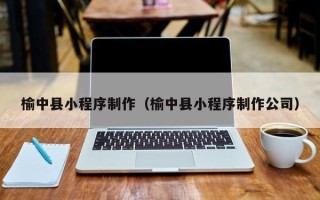 巢湖榆中县小程序制作（榆中县小程序制作公司）