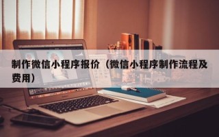 巢湖制作微信小程序报价（微信小程序制作流程及费用）