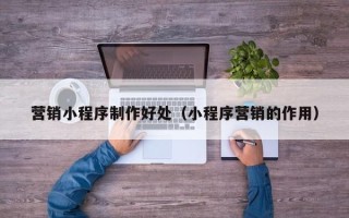 巢湖营销小程序制作好处（小程序营销的作用）