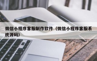 巢湖微信小程序客服制作软件（微信小程序客服系统源码）