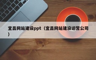 巢湖宜昌网站建设ppt（宜昌网站建设运营公司）