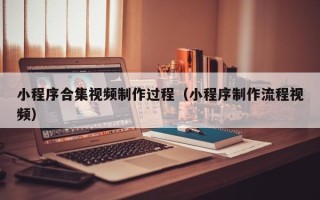 巢湖小程序合集视频制作过程（小程序制作流程视频）