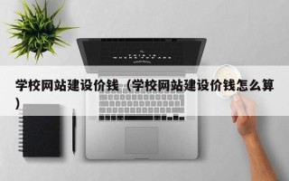 巢湖学校网站建设价钱（学校网站建设价钱怎么算）
