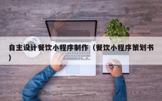 巢湖自主设计餐饮小程序制作（餐饮小程序策划书）