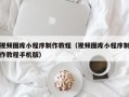 巢湖视频图库小程序制作教程（视频图库小程序制作教程手机版）
