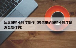 巢湖汕尾团购小程序制作（微信里的团购小程序是怎么制作的）